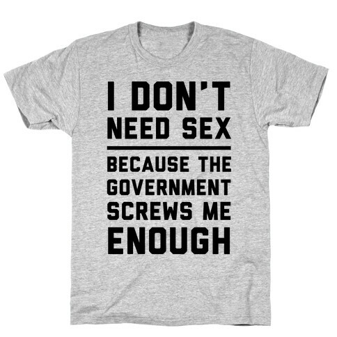 I Don't Need Sex. Because The Government Screws Me Enough T-Shirt