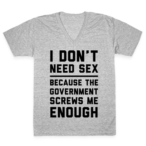 I Don't Need Sex. Because The Government Screws Me Enough V-Neck Tee Shirt