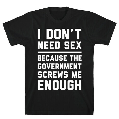 I Don't Need Sex. Because The Government Screws Me Enough T-Shirt