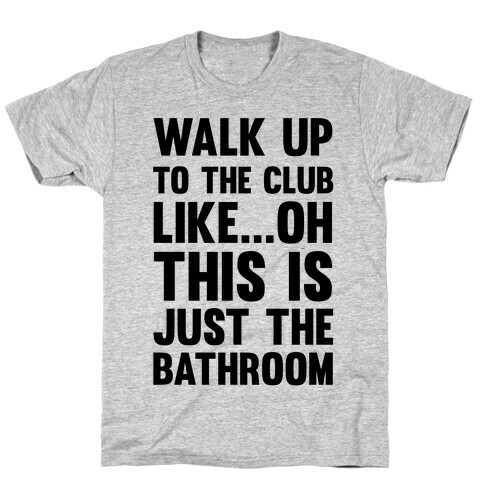 Walk Up To The Club Like - Oh This Is Just The Bathroom T-Shirt