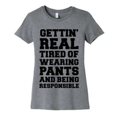 Gettin' Real Tired of Wearing Pants and Being Responsible Womens T-Shirt