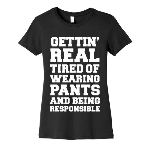 Gettin' Real Tired of Wearing Pants and Being Responsible Womens T-Shirt