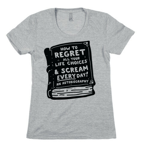 How to Regret All Your Life Choices & Scream Every Day Womens T-Shirt