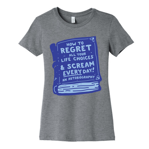 How to Regret All Your Life Choices & Scream Every Day Womens T-Shirt