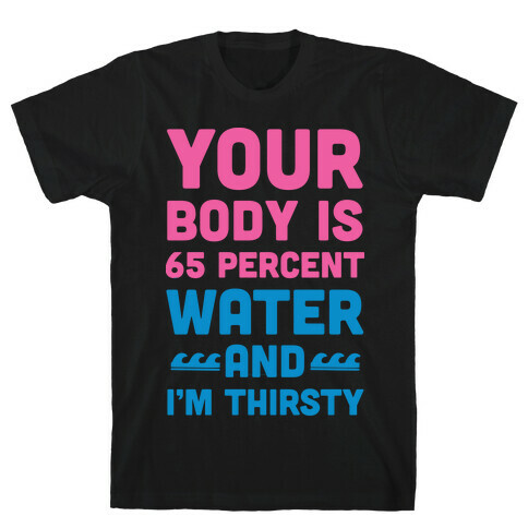 Your Body Is 65% Water And I'm Thirsty T-Shirt