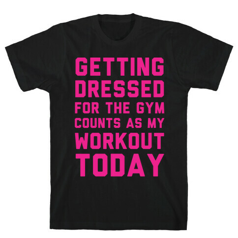 Getting Dressed For The Gym Counts As My Workout Today T-Shirt