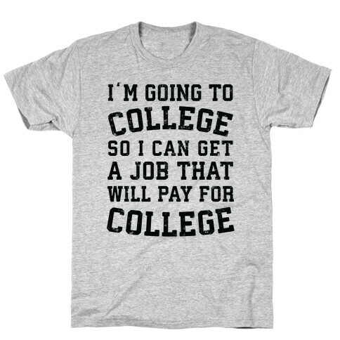 I'm Going To College To Find A Job That Will Pay For College T-Shirt