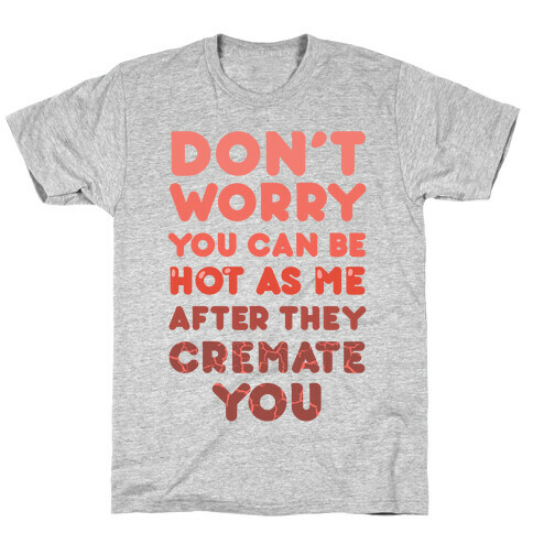Don't Worry You Can Be As Hot As Me After They Cremate You T-Shirt