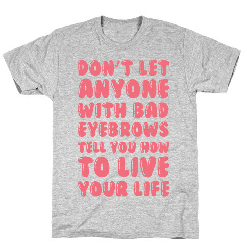 Don't Let Anyone With Bad Eyebrows Tell You How To Live Your Life T-Shirt