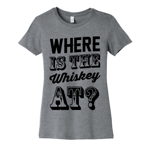 Where Is The Whiskey At? Womens T-Shirt