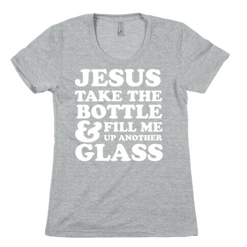 Jesus Take The Bottle And Fill Me Up Another Glass Womens T-Shirt