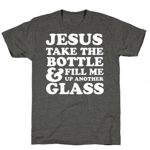 Jesus Take The Bottle And Fill Me Up Another Glass T-Shirt