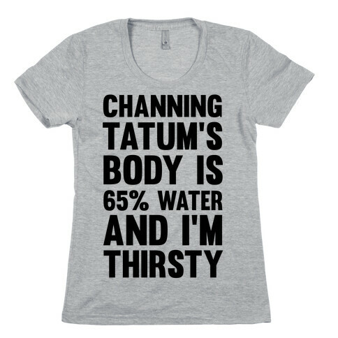 Channing Tatum's Body Is 65% Water And I'm Thirsty Womens T-Shirt