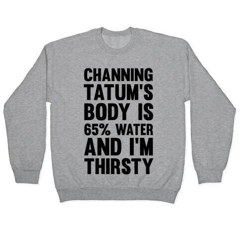 Channing Tatum's Body Is 65% Water And I'm Thirsty Pullover