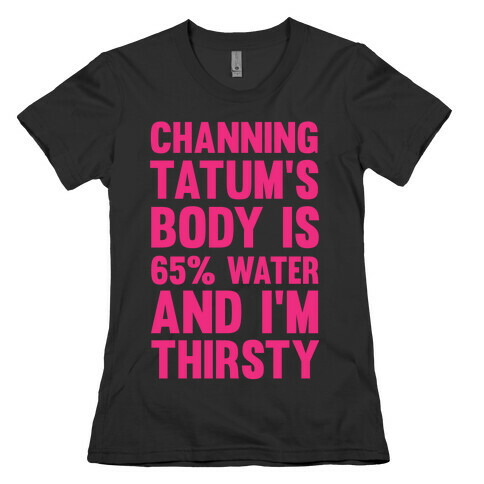 Channing Tatum's Body Is 65% Water And I'm Thirsty Womens T-Shirt