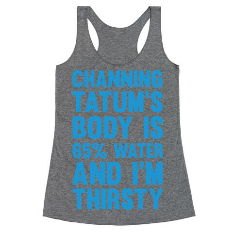 Channing Tatum's Body Is 65% Water And I'm Thirsty Racerback Tank Top