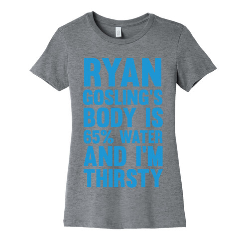 Ryan Gosling's Body Is 65% Water And I'm Thirsty Womens T-Shirt
