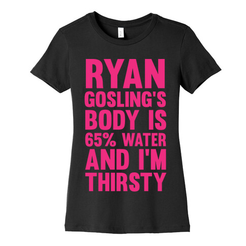 Ryan Gosling's Body Is 65% Water And I'm Thirsty Womens T-Shirt
