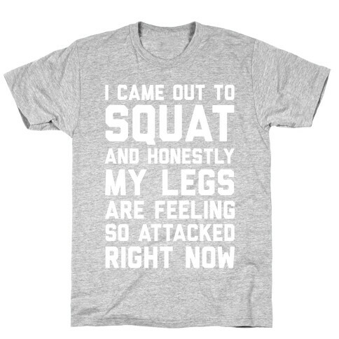 I Came Out To Squat And Honestly My Legs Are Feeling So Attacked Right Now T-Shirt