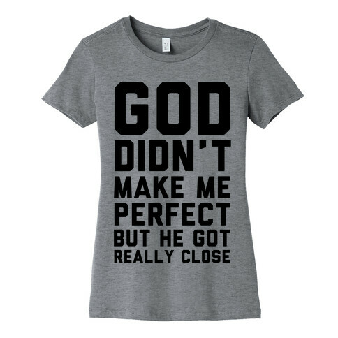 God Didn't Make Me Perfect (But he Got REALLY Close) Womens T-Shirt