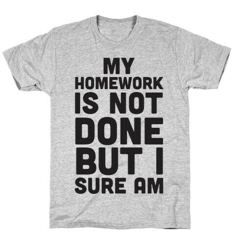 My Homework Is Not Done But I Sure Am T-Shirt