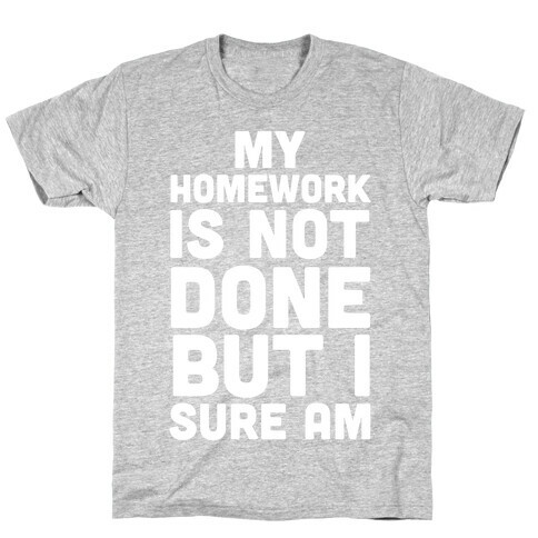 My Homework Is Not Done But I Sure Am T-Shirt