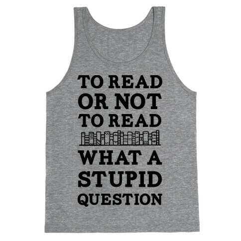 To Read Or Not To Read What A Stupid Question Tank Top
