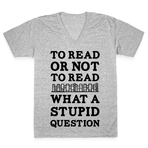 To Read Or Not To Read What A Stupid Question V-Neck Tee Shirt