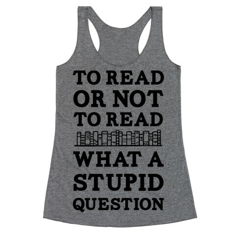 To Read Or Not To Read What A Stupid Question Racerback Tank Top