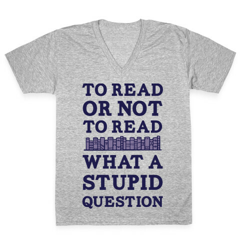 To Read Or Not To Read What A Stupid Question V-Neck Tee Shirt