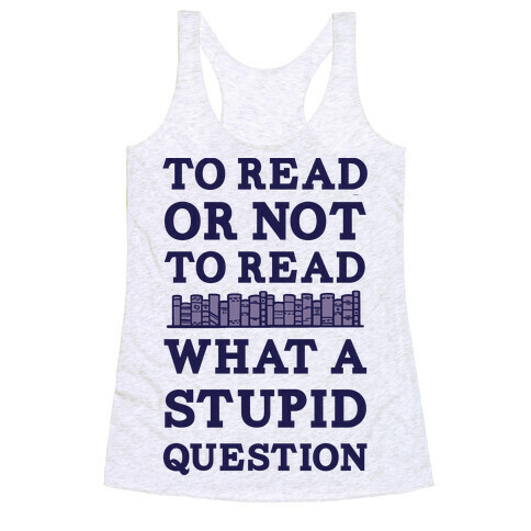 To Read Or Not To Read What A Stupid Question Racerback Tank Top