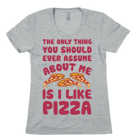 The Only Thing You Should Ever Assume About Me Is I Like Pizza Womens T-Shirt