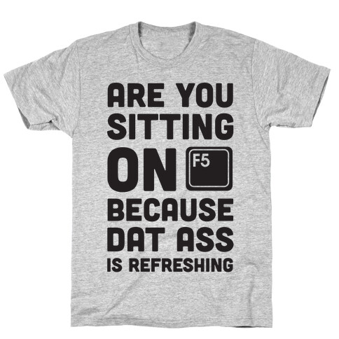 Are You Sitting On F5 Because Dat Ass Is Refreshing T-Shirt