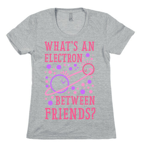 What's An Electron Between Friends? Womens T-Shirt