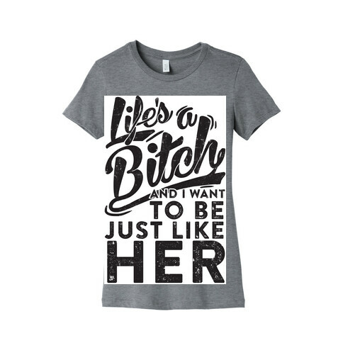 Life's A Bitch And I Want To Be Just Like Her Womens T-Shirt