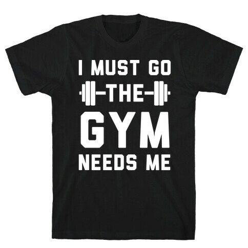 I Must Go. The Gym Needs Me T-Shirt