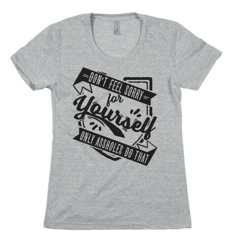 Don't Feel Sorry For Yourself Only Assholes Do That Womens T-Shirt