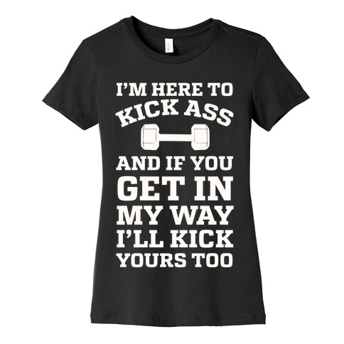 I'm Here To Kick Ass And If You Get In My Way I'll Kick Yours Too Womens T-Shirt