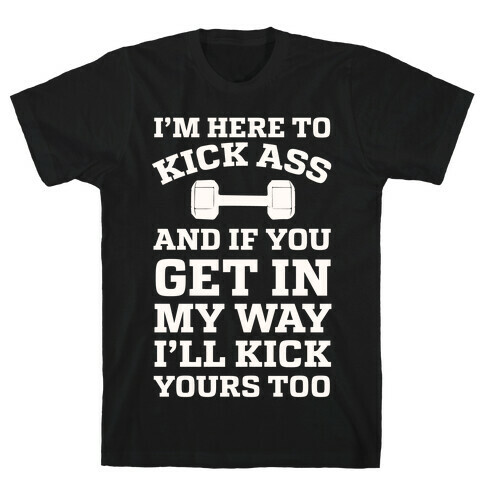 I'm Here To Kick Ass And If You Get In My Way I'll Kick Yours Too T-Shirt