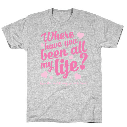Where Have You Been All My Life? (You Should Definitely Go Back There) T-Shirt