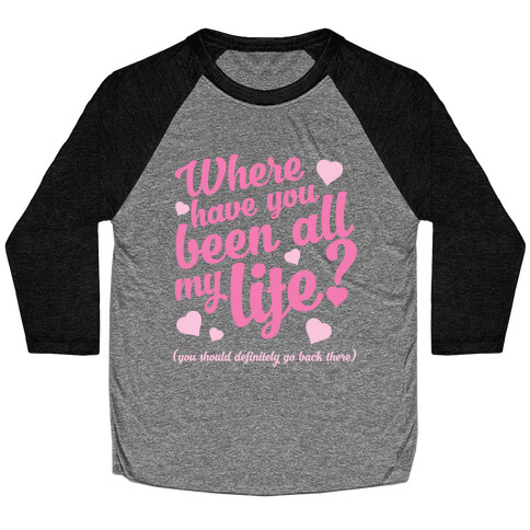 Where Have You Been All My Life? (You Should Definitely Go Back There) Baseball Tee