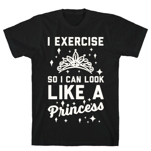 I Exercise So I Can Look Like A Princess T-Shirt