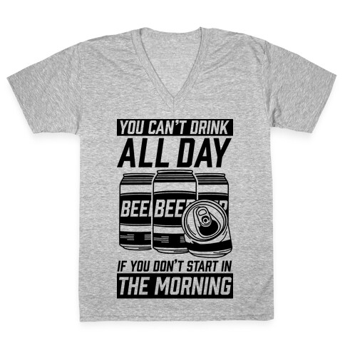 You Can't Drink All Day If You Don't Start In the Morning V-Neck Tee Shirt