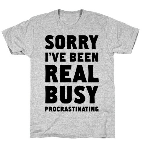 Sorry, I've Been Real Busy Procrastinating T-Shirt