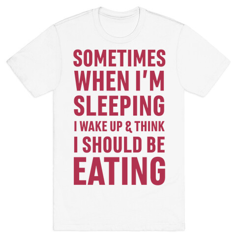 Sometimes I Wake Up And Think I Should Be Eating T-Shirt
