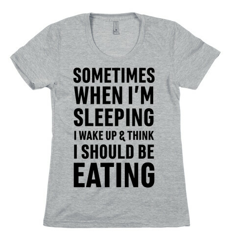 Sometimes I Wake Up And Think I Should Be Eating Womens T-Shirt