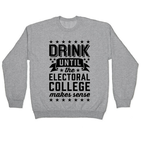 Drink Until The Electoral College Makes Sense Pullover
