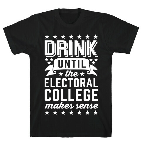 Drink Until The Electoral College Makes Sense T-Shirt