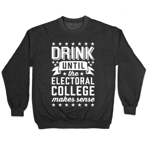 Drink Until The Electoral College Makes Sense Pullover