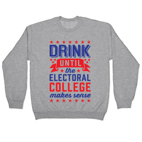 Drink Until The Electoral College Makes Sense Pullover